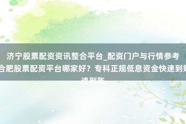 济宁股票配资资讯整合平台_配资门户与行情参考 合肥股票配资平台哪家好？专科正规低息资金快速到账