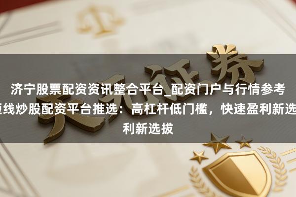 济宁股票配资资讯整合平台_配资门户与行情参考 短线炒股配资平台推选：高杠杆低门槛，快速盈利新选拔