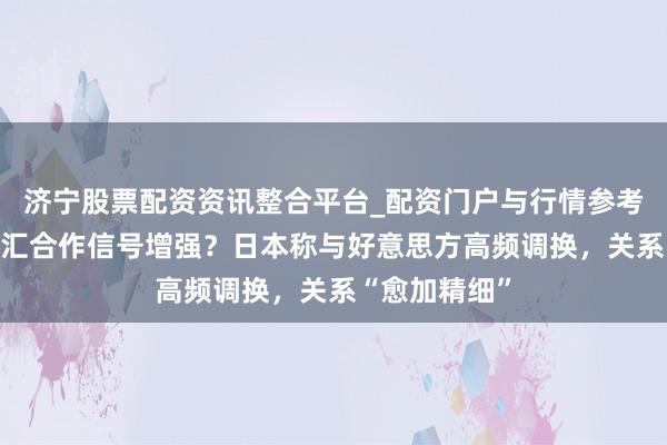 济宁股票配资资讯整合平台_配资门户与行情参考 日好意思外汇合作信号增强？日本称与好意思方高频调换，关系“愈加精细”