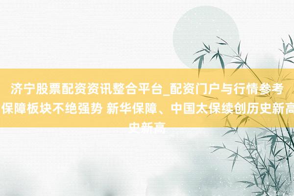 济宁股票配资资讯整合平台_配资门户与行情参考 保障板块不绝强势 新华保障、中国太保续创历史新高