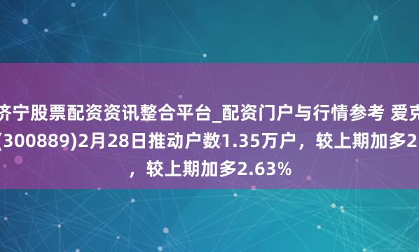 济宁股票配资资讯整合平台_配资门户与行情参考 爱克股份(300889)2月28日推动户数1.35万户，较上期加多2.63%