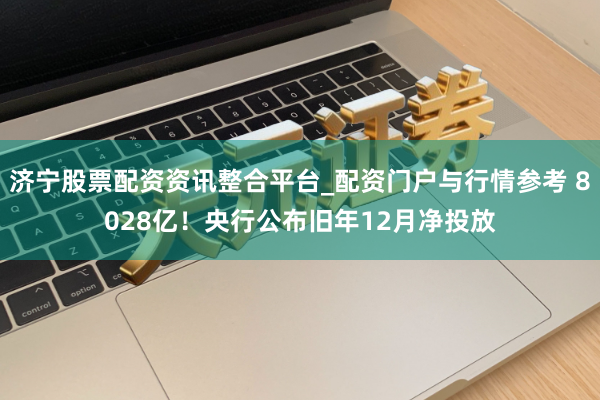 济宁股票配资资讯整合平台_配资门户与行情参考 8028亿！央行公布旧年12月净投放