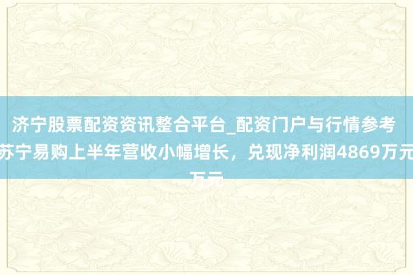 济宁股票配资资讯整合平台_配资门户与行情参考 苏宁易购上半年营收小幅增长，兑现净利润4869万元