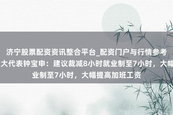 济宁股票配资资讯整合平台_配资门户与行情参考 寰球东说念主大代表钟宝申：建议裁减8小时就业制至7小时，大幅提高加班工资