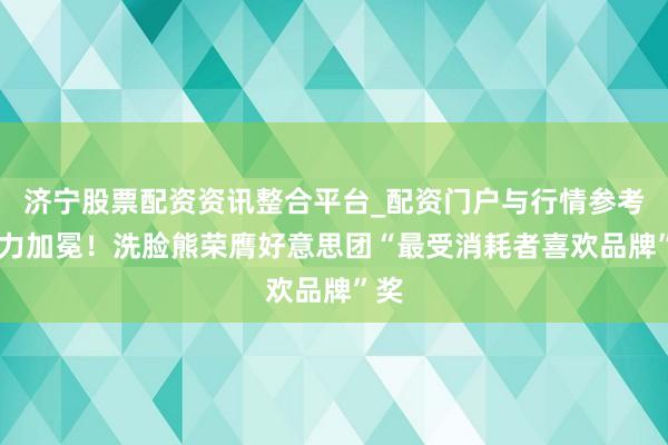 济宁股票配资资讯整合平台_配资门户与行情参考 实力加冕！洗脸熊荣膺好意思团“最受消耗者喜欢品牌”奖