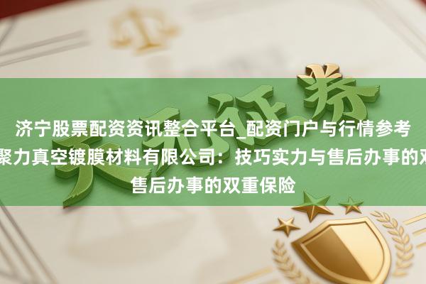 济宁股票配资资讯整合平台_配资门户与行情参考 温州市聚力真空镀膜材料有限公司：技巧实力与售后办事的双重保险