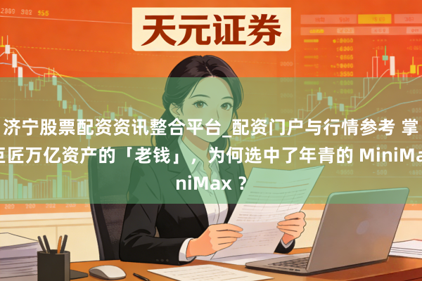 济宁股票配资资讯整合平台_配资门户与行情参考 掌管巨匠万亿资产的「老钱」，为何选中了年青的 MiniMax ？
