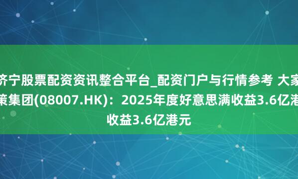 济宁股票配资资讯整合平台_配资门户与行情参考 大家计策集团(08007.HK)：2025年度好意思满收益3.6亿港元
