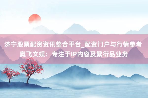 济宁股票配资资讯整合平台_配资门户与行情参考 奥飞文娱：专注于IP内容及繁衍品业务