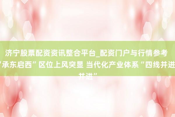 济宁股票配资资讯整合平台_配资门户与行情参考 “承东启西”区位上风突显 当代化产业体系“四线并进”