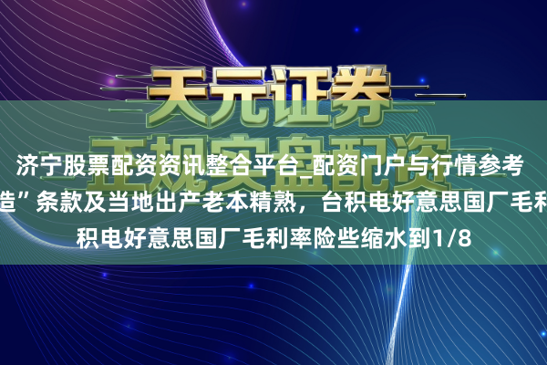 济宁股票配资资讯整合平台_配资门户与行情参考 因好意思“原土制造”条款及当地出产老本精熟，台积电好意思国厂毛利率险些缩水到1/8