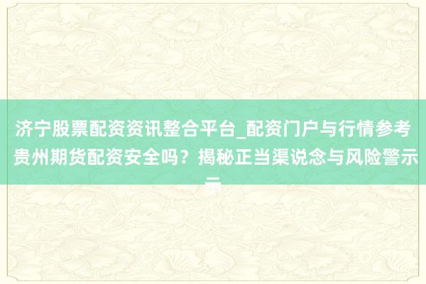 济宁股票配资资讯整合平台_配资门户与行情参考 贵州期货配资安全吗？揭秘正当渠说念与风险警示