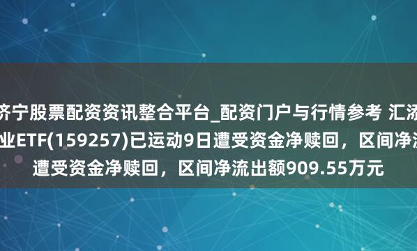 济宁股票配资资讯整合平台_配资门户与行情参考 汇添富国证通用航空产业ETF(159257)已运动9日遭受资金净赎回，区间净流出额909.55万元