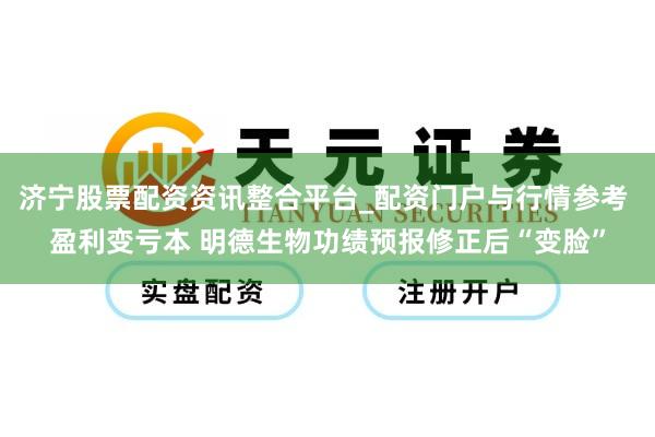 济宁股票配资资讯整合平台_配资门户与行情参考 盈利变亏本 明德生物功绩预报修正后“变脸”