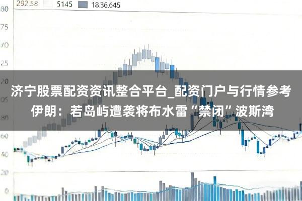 济宁股票配资资讯整合平台_配资门户与行情参考 伊朗：若岛屿遭袭将布水雷“禁闭”波斯湾