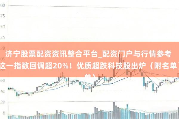 济宁股票配资资讯整合平台_配资门户与行情参考 这一指数回调超20%！优质超跌科技股出炉（附名单）