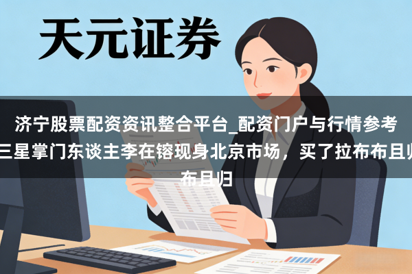 济宁股票配资资讯整合平台_配资门户与行情参考 三星掌门东谈主李在镕现身北京市场，买了拉布布且归