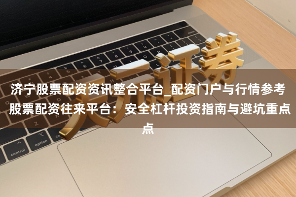 济宁股票配资资讯整合平台_配资门户与行情参考 股票配资往来平台：安全杠杆投资指南与避坑重点