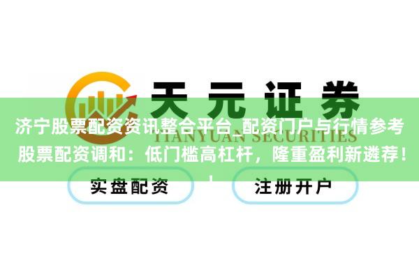 济宁股票配资资讯整合平台_配资门户与行情参考 股票配资调和：低门槛高杠杆，隆重盈利新遴荐！