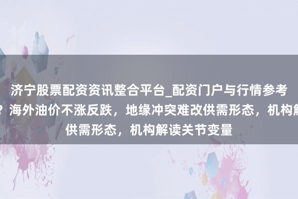 济宁股票配资资讯整合平台_配资门户与行情参考 发生了什么?海外油价不涨反跌,地缘冲突难改供需形态,机构解读关节变量