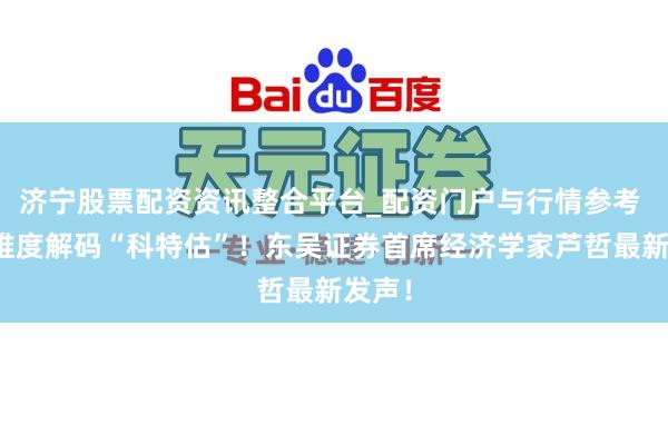 济宁股票配资资讯整合平台_配资门户与行情参考 五大维度解码“科特估”！东吴证券首席经济学家芦哲最新发声！