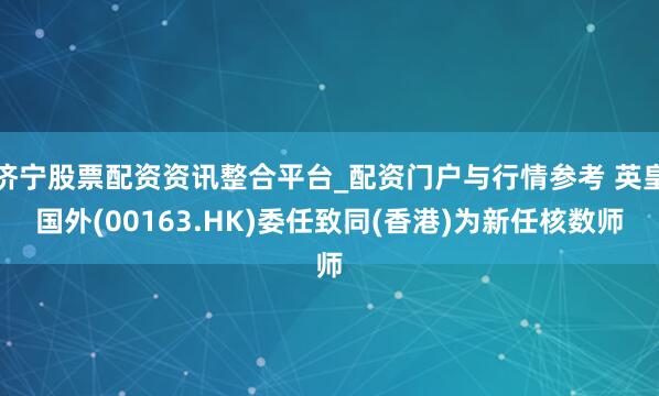 济宁股票配资资讯整合平台_配资门户与行情参考 英皇国外(00163.HK)委任致同(香港)为新任核数师