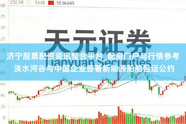 济宁股票配资资讯整合平台_配资门户与行情参考 淡水河谷与中国企业签署新能源船舶包运公约