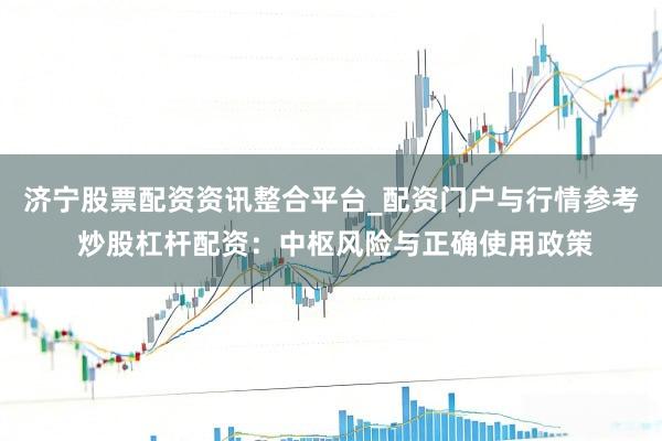 济宁股票配资资讯整合平台_配资门户与行情参考 炒股杠杆配资：中枢风险与正确使用政策