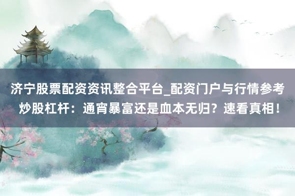 济宁股票配资资讯整合平台_配资门户与行情参考 炒股杠杆：通宵暴富还是血本无归？速看真相！