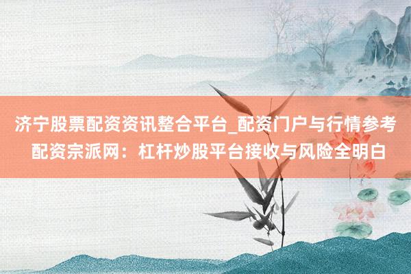 济宁股票配资资讯整合平台_配资门户与行情参考 配资宗派网：杠杆炒股平台接收与风险全明白