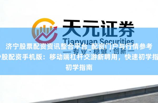 济宁股票配资资讯整合平台_配资门户与行情参考 炒股配资手机版：移动端杠杆交游新聘用，快速初学指南