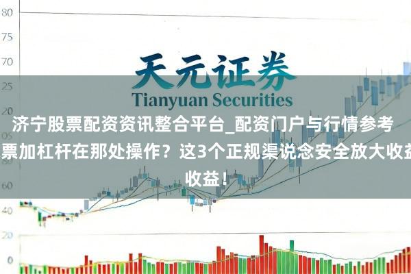 济宁股票配资资讯整合平台_配资门户与行情参考 股票加杠杆在那处操作？这3个正规渠说念安全放大收益！