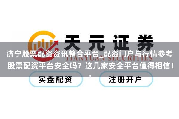 济宁股票配资资讯整合平台_配资门户与行情参考 股票配资平台安全吗？这几家安全平台值得相信！