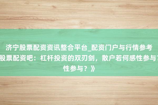 济宁股票配资资讯整合平台_配资门户与行情参考 《股票配资吧：杠杆投资的双刃剑，散户若何感性参与？》