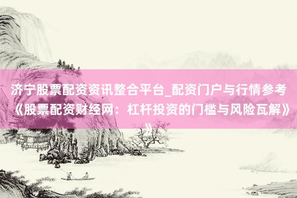 济宁股票配资资讯整合平台_配资门户与行情参考 《股票配资财经网：杠杆投资的门槛与风险瓦解》