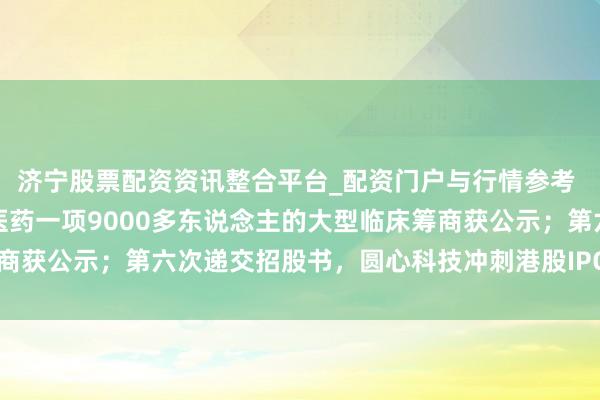 济宁股票配资资讯整合平台_配资门户与行情参考 减重药越来越卷！恒瑞医药一项9000多东说念主的大型临床筹商获公示；第六次递交招股书，圆心科技冲刺港股IPO | 掘金篡改药