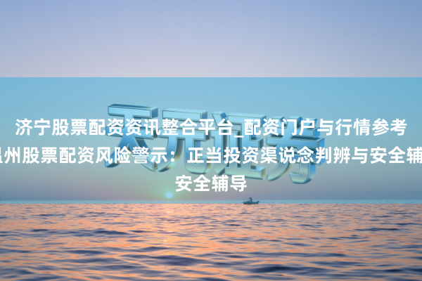 济宁股票配资资讯整合平台_配资门户与行情参考 温州股票配资风险警示：正当投资渠说念判辨与安全辅导
