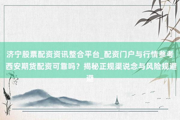 济宁股票配资资讯整合平台_配资门户与行情参考 西安期货配资可靠吗？揭秘正规渠说念与风险规避