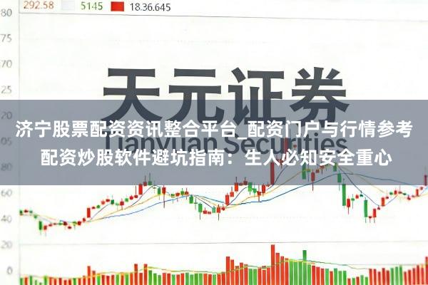 济宁股票配资资讯整合平台_配资门户与行情参考 配资炒股软件避坑指南：生人必知安全重心