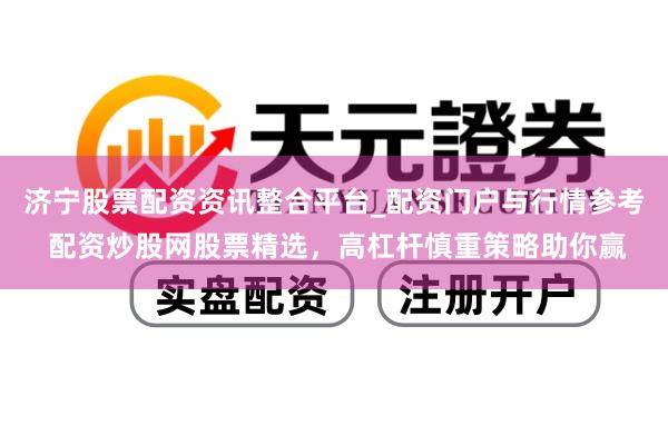 济宁股票配资资讯整合平台_配资门户与行情参考 配资炒股网股票精选，高杠杆慎重策略助你赢