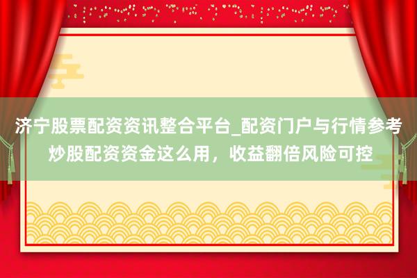 济宁股票配资资讯整合平台_配资门户与行情参考 炒股配资资金这么用，收益翻倍风险可控