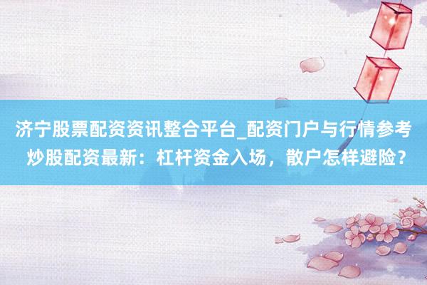 济宁股票配资资讯整合平台_配资门户与行情参考 炒股配资最新：杠杆资金入场，散户怎样避险？