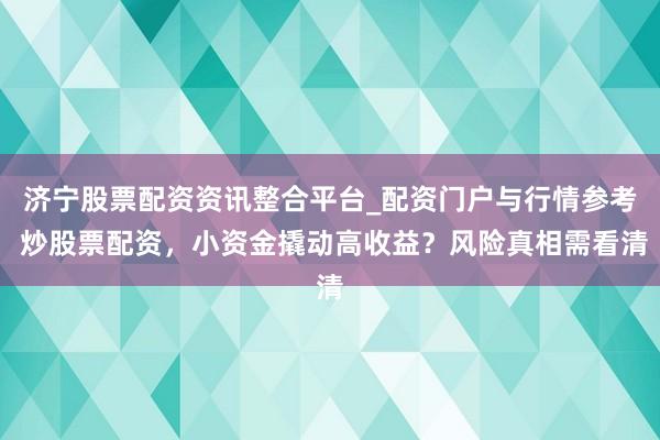 济宁股票配资资讯整合平台_配资门户与行情参考 炒股票配资，小资金撬动高收益？风险真相需看清