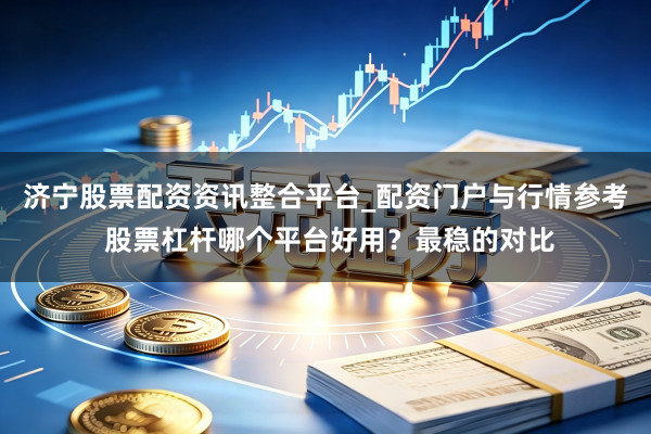 济宁股票配资资讯整合平台_配资门户与行情参考 股票杠杆哪个平台好用？最稳的对比