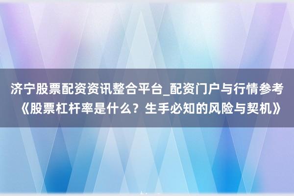 济宁股票配资资讯整合平台_配资门户与行情参考 《股票杠杆率是什么？生手必知的风险与契机》