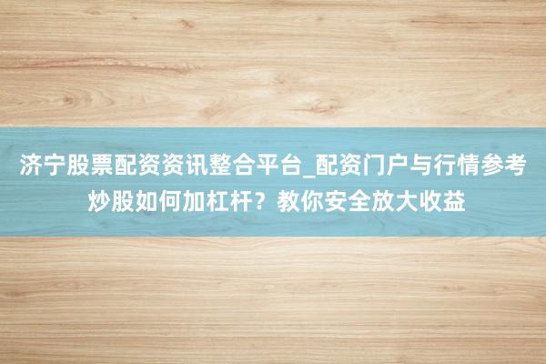 济宁股票配资资讯整合平台_配资门户与行情参考 炒股如何加杠杆？教你安全放大收益