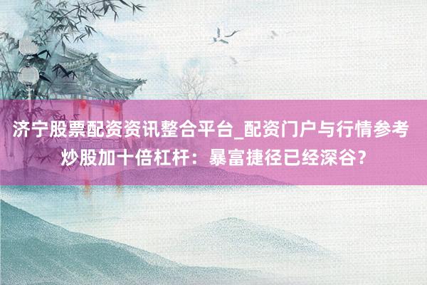济宁股票配资资讯整合平台_配资门户与行情参考 炒股加十倍杠杆：暴富捷径已经深谷？