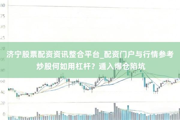 济宁股票配资资讯整合平台_配资门户与行情参考 炒股何如用杠杆？遁入爆仓陷坑