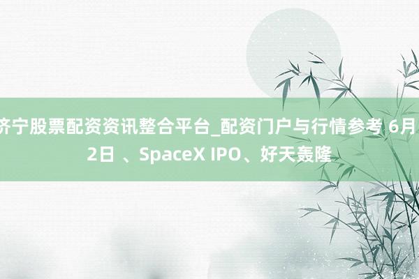 济宁股票配资资讯整合平台_配资门户与行情参考 6月12日 、SpaceX IPO、好天轰隆