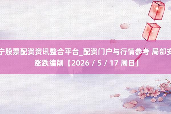 济宁股票配资资讯整合平台_配资门户与行情参考 局部安闲 涨跌编削【2026 / 5 / 17 周日】